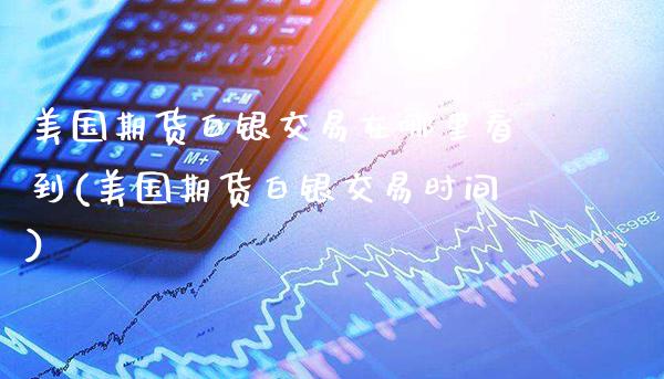 美国期货白银交易在哪里看到(美国期货白银交易时间)_https://www.xmqjcw.com_期货百科_第1张