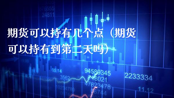 期货可以持有几个点（期货可以持有到第二天吗）_https://www.xmqjcw.com_期货投资_第1张