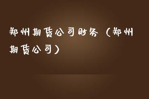 郑州期货公司财务（郑州 期货公司）_https://www.xmqjcw.com_期货直播室_第1张