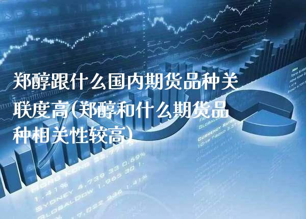 郑醇跟什么国内期货品种关联度高(郑醇和什么期货品种相关性较高)_https://www.xmqjcw.com_期货直播室_第1张