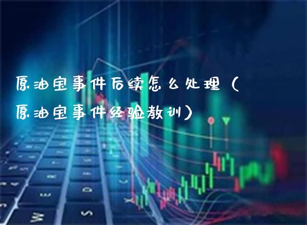原油宝事件后续怎么处理（原油宝事件经验教训）_https://www.xmqjcw.com_期货直播室_第1张