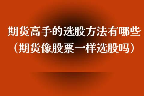 期货高手的选股方法有哪些（期货像股票一样选股吗）_https://www.xmqjcw.com_期货开户_第1张