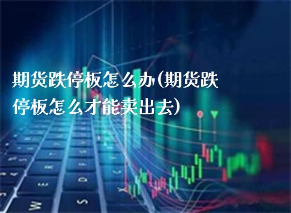 期货跌停板怎么办(期货跌停板怎么才能卖出去)_https://www.xmqjcw.com_期货百科_第1张