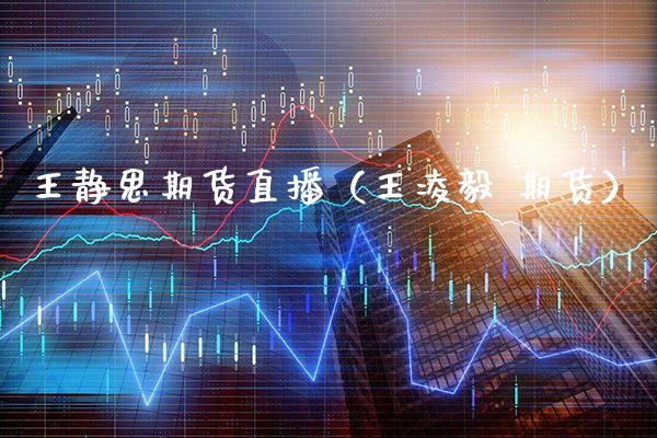 王静思期货直播（王凌毅 期货）_https://www.xmqjcw.com_期货投资_第1张