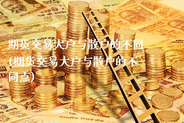 期货交易大户与散户的不同(期货交易大户与散户的不同点)_https://www.xmqjcw.com_期货百科_第1张
