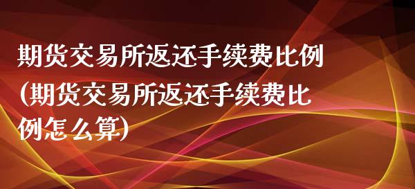 期货交易所返还手续费比例(期货交易所返还手续费比例怎么算)_https://www.xmqjcw.com_期货百科_第1张