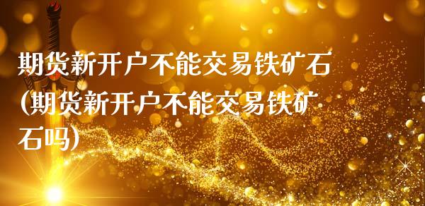 期货新开户不能交易铁矿石(期货新开户不能交易铁矿石吗)_https://www.xmqjcw.com_期货开户_第1张