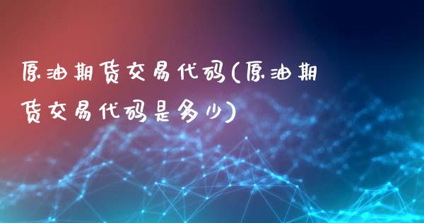 原油期货交易代码(原油期货交易代码是多少)_https://www.xmqjcw.com_期货直播室_第1张