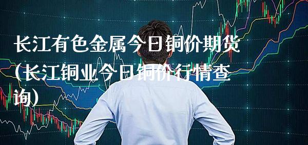 长江有色金属今日铜价期货(长江铜业今日铜价行情查询)_https://www.xmqjcw.com_期货百科_第1张