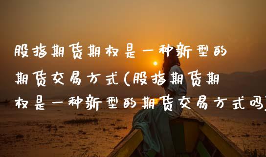 股指期货期权是一种新型的期货交易方式(股指期货期权是一种新型的期货交易方式吗)_https://www.xmqjcw.com_期货行情_第1张