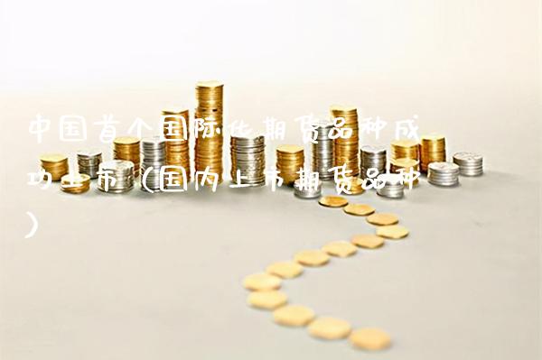 中国首个国际化期货品种成功上市（国内上市期货品种）_https://www.xmqjcw.com_期货投资_第1张