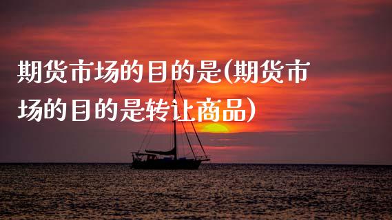 期货市场的目的是(期货市场的目的是转让商品)_https://www.xmqjcw.com_期货直播室_第1张