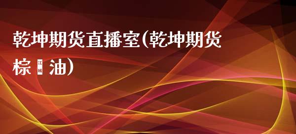乾坤期货直播室(乾坤期货棕榈油)_https://www.xmqjcw.com_期货投资_第1张