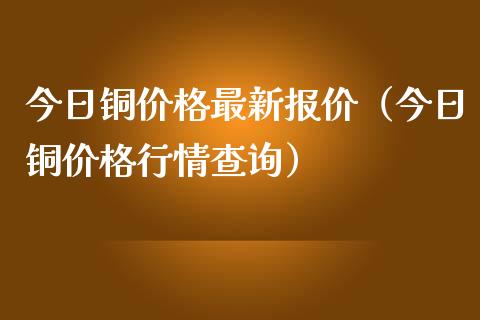 今日铜价格最新报价（今日铜价格行情查询）_https://www.xmqjcw.com_期货直播室_第1张