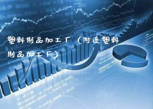 塑料制品加工厂（附近塑料制品加工厂）_https://www.xmqjcw.com_期货直播室_第1张