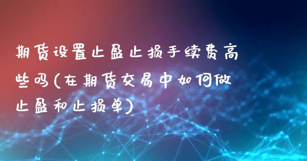 期货设置止盈止损手续费高些吗(在期货交易中如何做止盈和止损单)_https://www.xmqjcw.com_期货百科_第1张