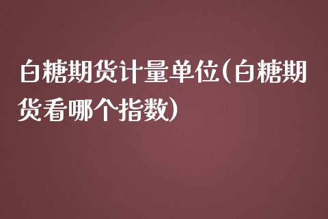 白糖期货计量单位(白糖期货看哪个指数)_https://www.xmqjcw.com_期货百科_第1张