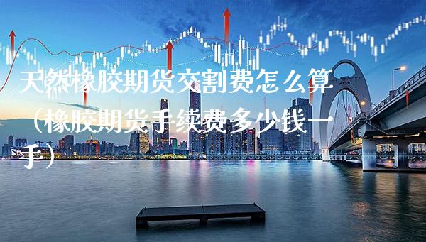 天然橡胶期货交割费怎么算（橡胶期货手续费多少钱一手）_https://www.xmqjcw.com_期货行情_第1张