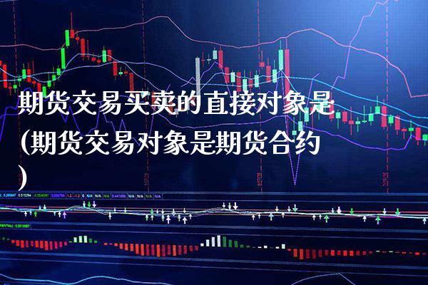 期货交易买卖的直接对象是(期货交易对象是期货合约)_https://www.xmqjcw.com_股票投资_第1张