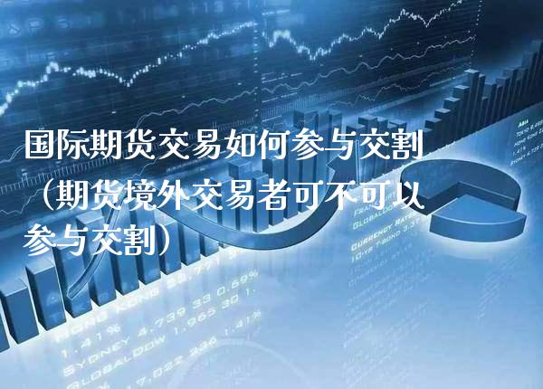 国际期货交易如何参与交割（期货境外交易者可不可以参与交割）_https://www.xmqjcw.com_期货直播室_第1张