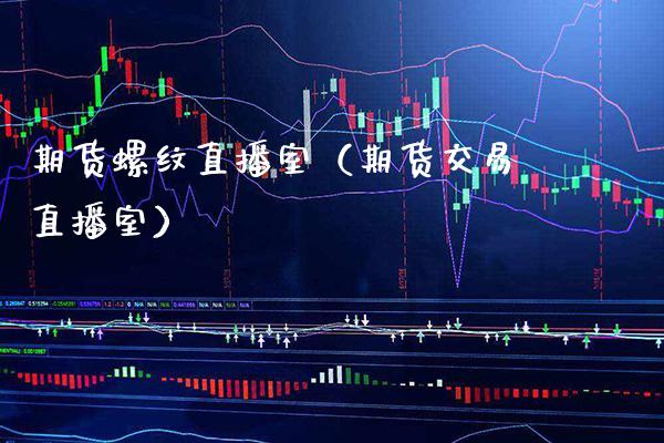 期货螺纹直播室（期货交易直播室）_https://www.xmqjcw.com_期货直播室_第1张