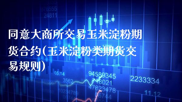 同意大商所交易玉米淀粉期货合约(玉米淀粉类期货交易规则)_https://www.xmqjcw.com_期货百科_第1张