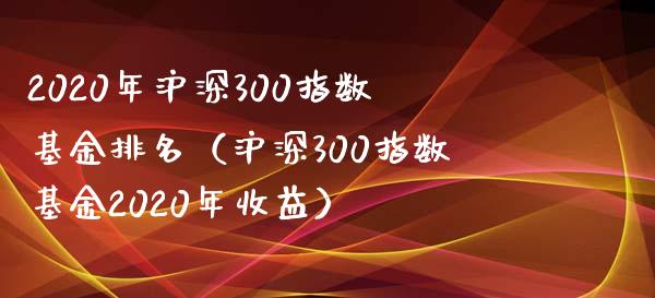 2020年沪深300指数基金排名（沪深300指数基金2020年收益）_https://www.xmqjcw.com_期货直播室_第1张