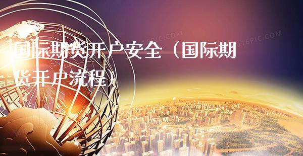 国际期货开户安全（国际期货开户流程）_https://www.xmqjcw.com_期货行情_第1张