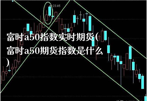 富时a50指数实时期货(富时a50期货指数是什么)_https://www.xmqjcw.com_期货百科_第1张