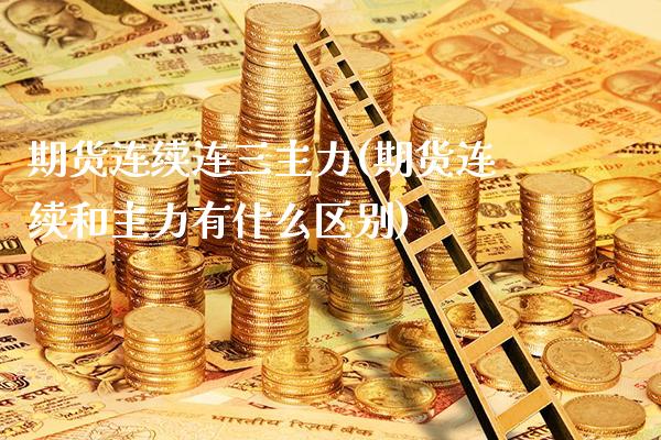 期货连续连三主力(期货连续和主力有什么区别)_https://www.xmqjcw.com_期货直播室_第1张