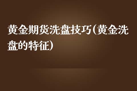 黄金期货洗盘技巧(黄金洗盘的特征)_https://www.xmqjcw.com_期货百科_第1张