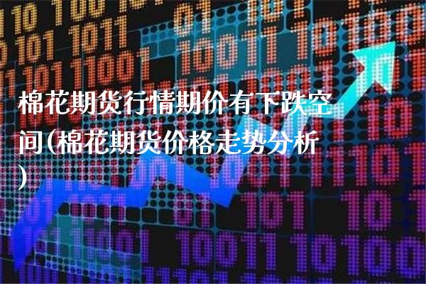 棉花期货行情期价有下跌空间(棉花期货价格走势分析)_https://www.xmqjcw.com_期货行情_第1张