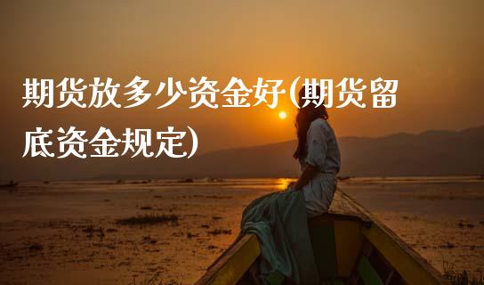 期货放多少资金好(期货留底资金规定)_https://www.xmqjcw.com_期货投资_第1张