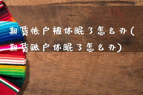 期货帐户被休眠了怎么办(期货账户休眠了怎么办)_https://www.xmqjcw.com_期货直播室_第1张