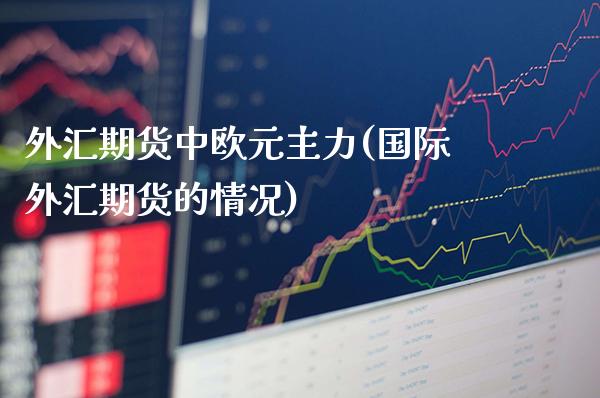 外汇期货中欧元主力(国际外汇期货的情况)_https://www.xmqjcw.com_期货行情_第1张