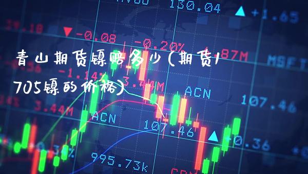 青山期货镍赔多少(期货1705镍的价格)_https://www.xmqjcw.com_期货开户_第1张