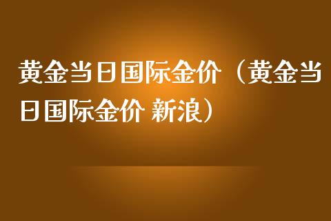黄金当日国际金价（黄金当日国际金价 新浪）_https://www.xmqjcw.com_期货投资_第1张
