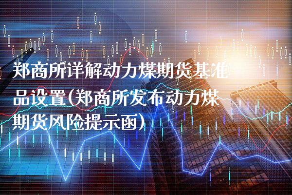 郑商所详解动力煤期货基准品设置(郑商所发布动力煤期货风险提示函)_https://www.xmqjcw.com_股票投资_第1张