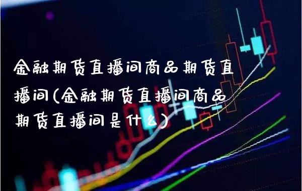 金融期货直播间商品期货直播间(金融期货直播间商品期货直播间是什么)_https://www.xmqjcw.com_期货投资_第1张