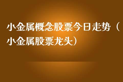 小金属概念股票今日走势（小金属股票龙头）_https://www.xmqjcw.com_股票投资_第1张