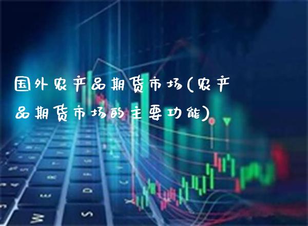 国外农产品期货市场(农产品期货市场的主要功能)_https://www.xmqjcw.com_期货百科_第1张