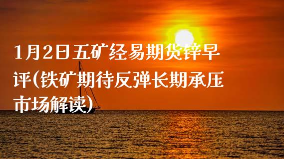 1月2日五矿经易期货锌早评(铁矿期待反弹长期承压市场解读)_https://www.xmqjcw.com_期货投资_第1张
