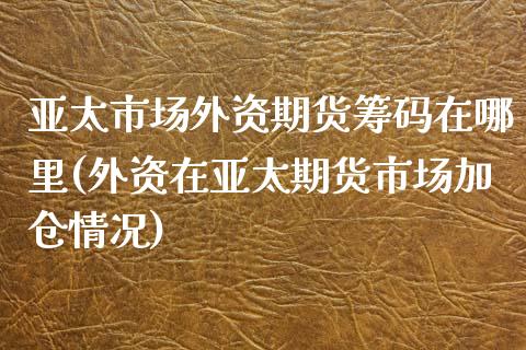 亚太市场外资期货筹码在哪里(外资在亚太期货市场加仓情况)_https://www.xmqjcw.com_期货行情_第1张