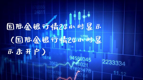 国际金银行情24小时显示（国际金银行情24小时显示未开户）_https://www.xmqjcw.com_期货投资_第1张