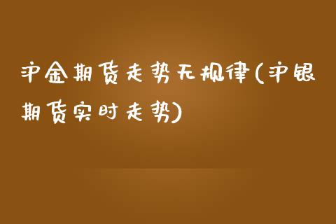 沪金期货走势无规律(沪银期货实时走势)_https://www.xmqjcw.com_期货百科_第1张