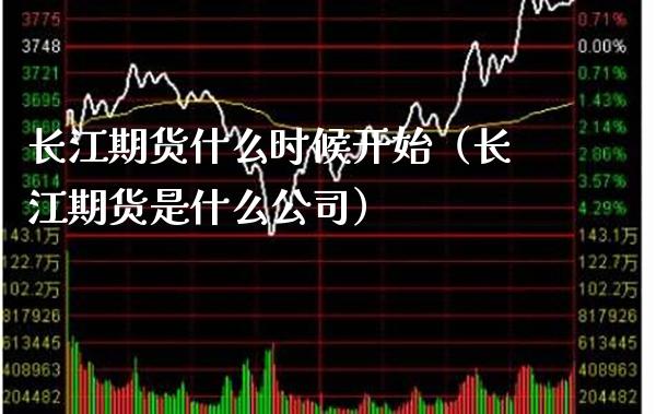 长江期货什么时候开始（长江期货是什么公司）_https://www.xmqjcw.com_期货投资_第1张