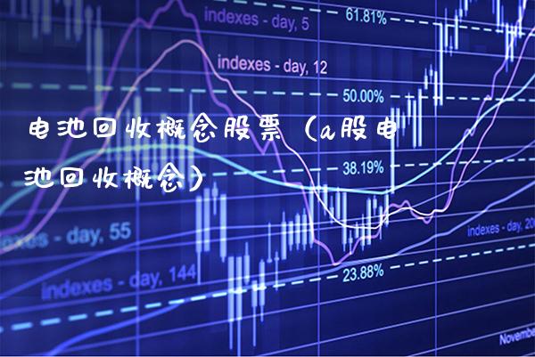 电池回收概念股票（a股电池回收概念）_https://www.xmqjcw.com_股票投资_第1张