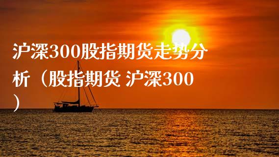 沪深300股指期货走势分析（股指期货 沪深300）_https://www.xmqjcw.com_期货投资_第1张