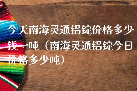 今天南海灵通铝锭价格多少钱一吨（南海灵通铝锭今日价格多少吨）_https://www.xmqjcw.com_期货投资_第1张