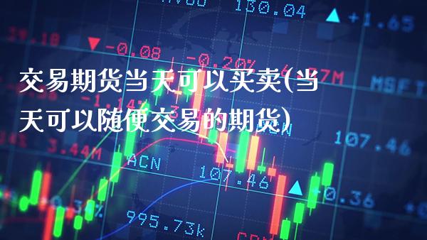 交易期货当天可以买卖(当天可以随便交易的期货)_https://www.xmqjcw.com_期货百科_第1张